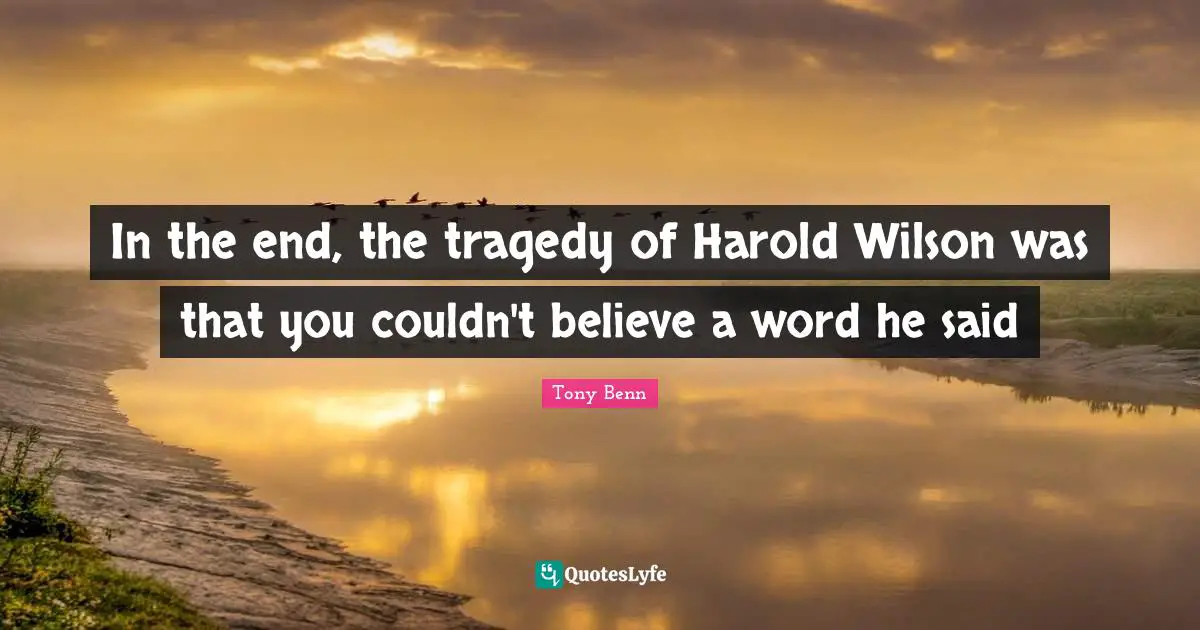 In the end, the tragedy of Harold Wilson was that you couldn't believe a word he said