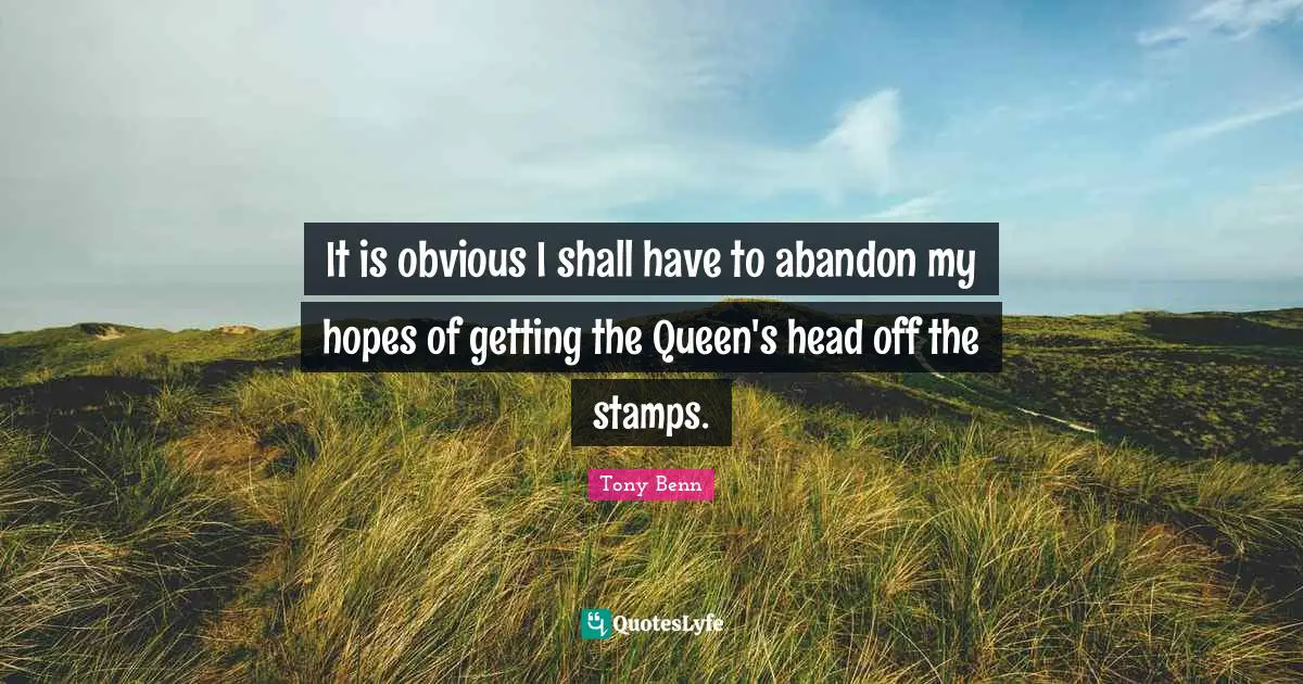 Stamps Quotes: "It is obvious I shall have to abandon my hopes of getting the Queen's head off the stamps."