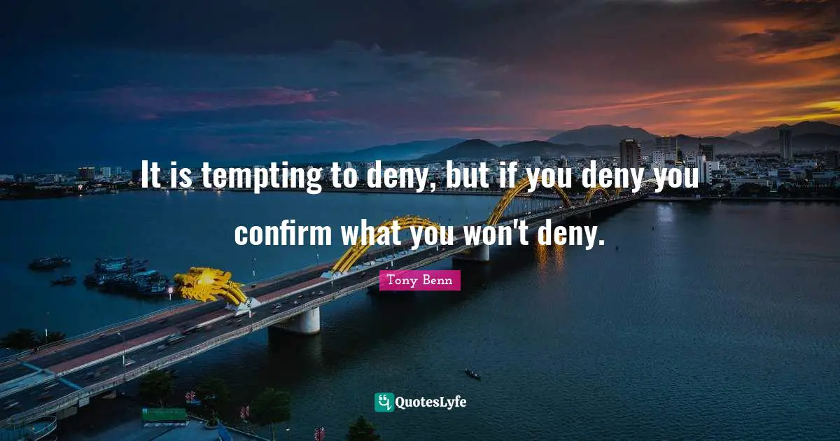 It is tempting to deny, but if you deny you confirm what you won't deny.