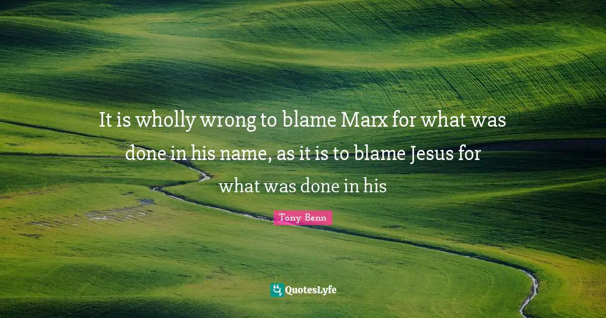It is wholly wrong to blame Marx for what was done in his name, as it is to blame Jesus for what was done in his