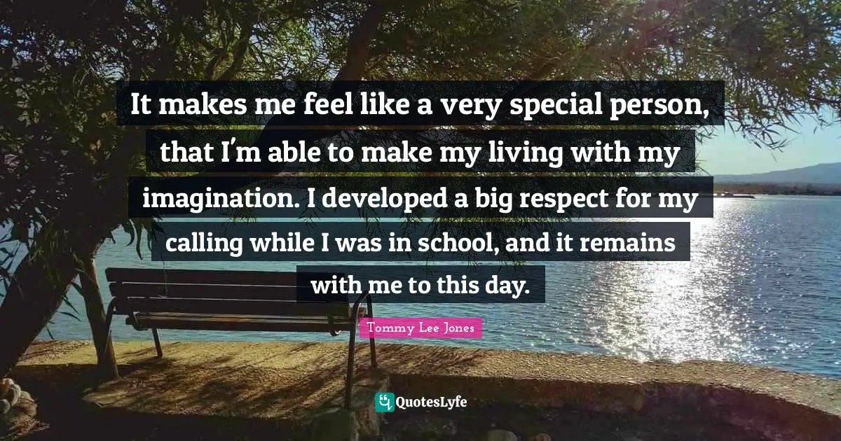 It makes me feel like a very special person, that I'm able to make my living with my imagination. I developed a big respect for my calling while I was in school, and it remains with me to this day.