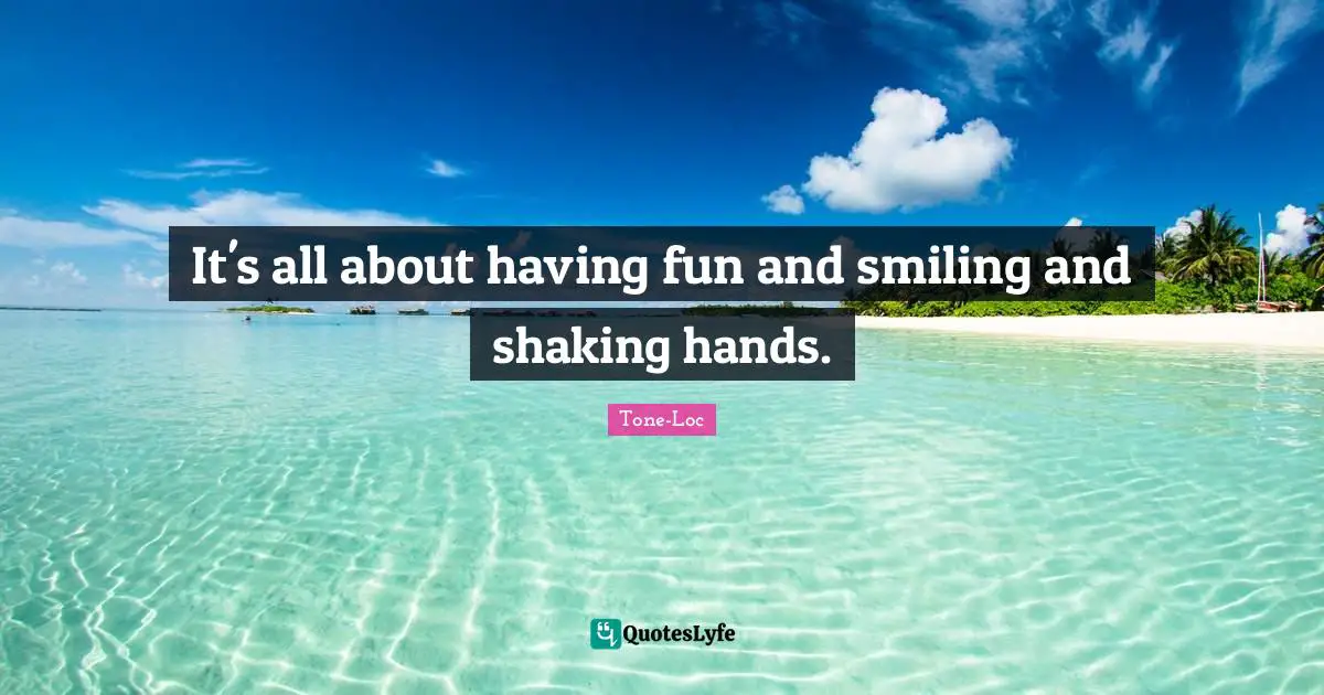 It's all about having fun and smiling and shaking hands.