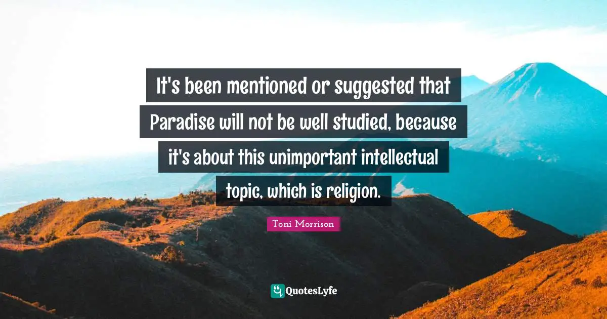 It's been mentioned or suggested that Paradise will not be well studied, because it's about this unimportant intellectual topic, which is religion.