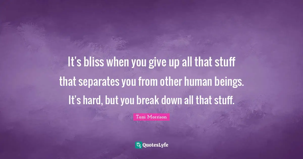 It's bliss when you give up all that stuff that separates you from other human beings. It's hard, but you break down all that stuff.