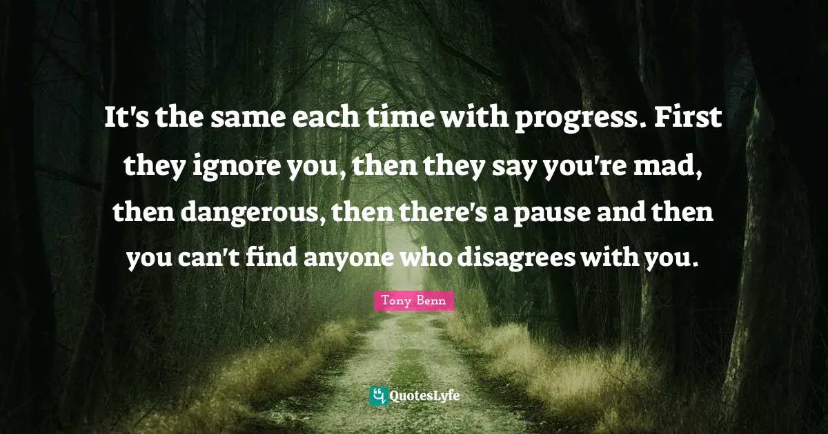 It's the same each time with progress. First they ignore you, then they say you're mad, then dangerous, then there's a pause and then you can't find anyone who disagrees with you.
