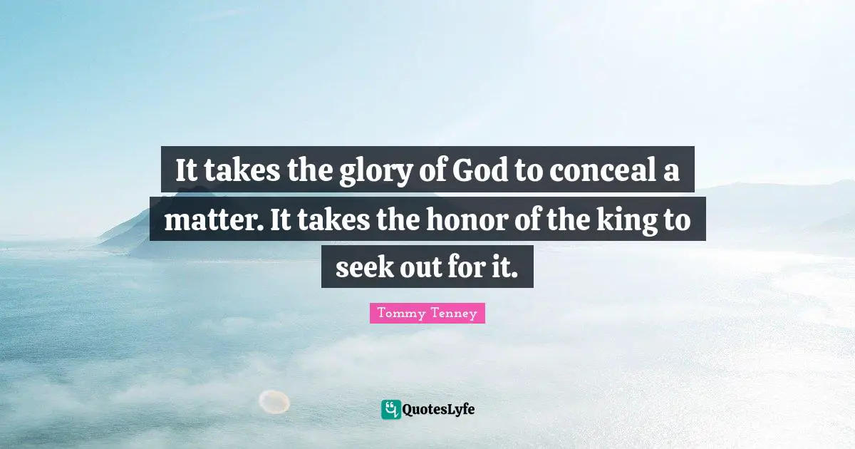 It takes the glory of God to conceal a matter. It takes the honor of the king to seek out for it.
