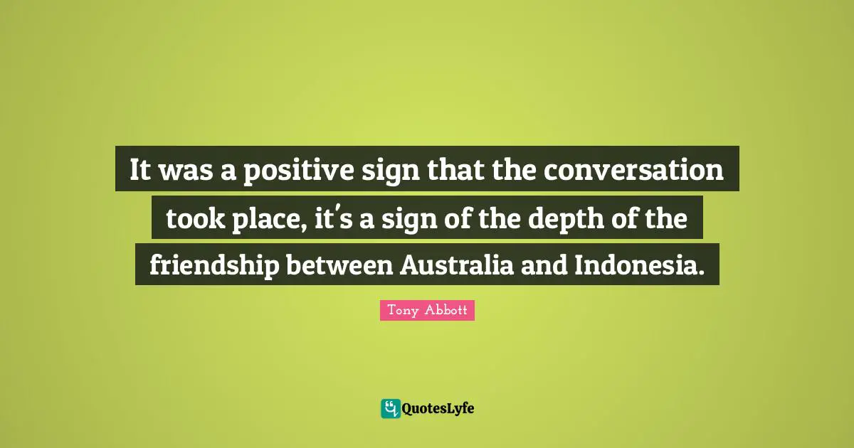 It was a positive sign that the conversation took place, it's a sign of the depth of the friendship between Australia and Indonesia.