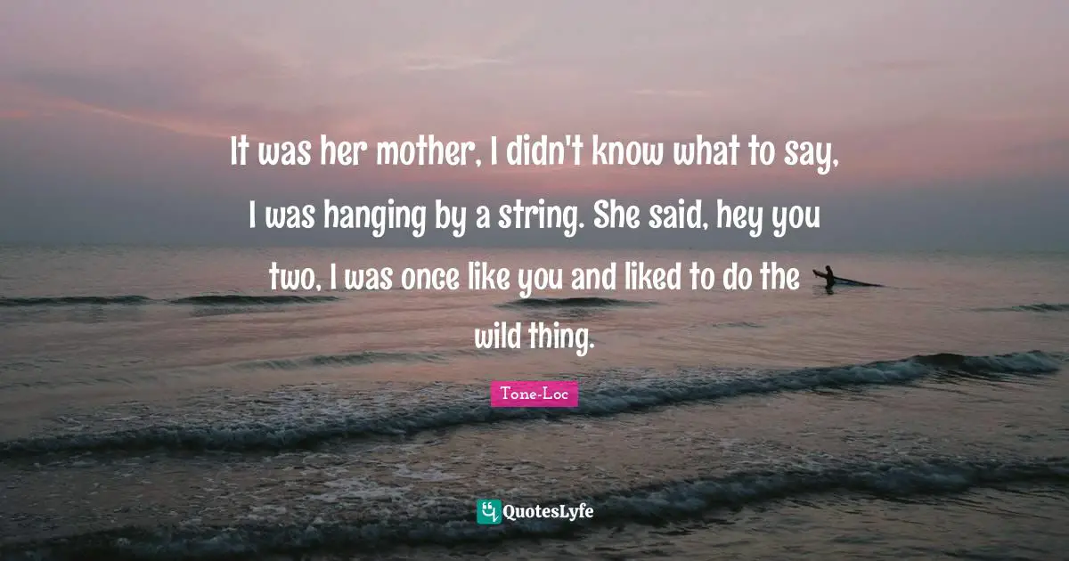 It was her mother, I didn't know what to say, I was hanging by a string. She said, hey you two, I was once like you and liked to do the wild thing.