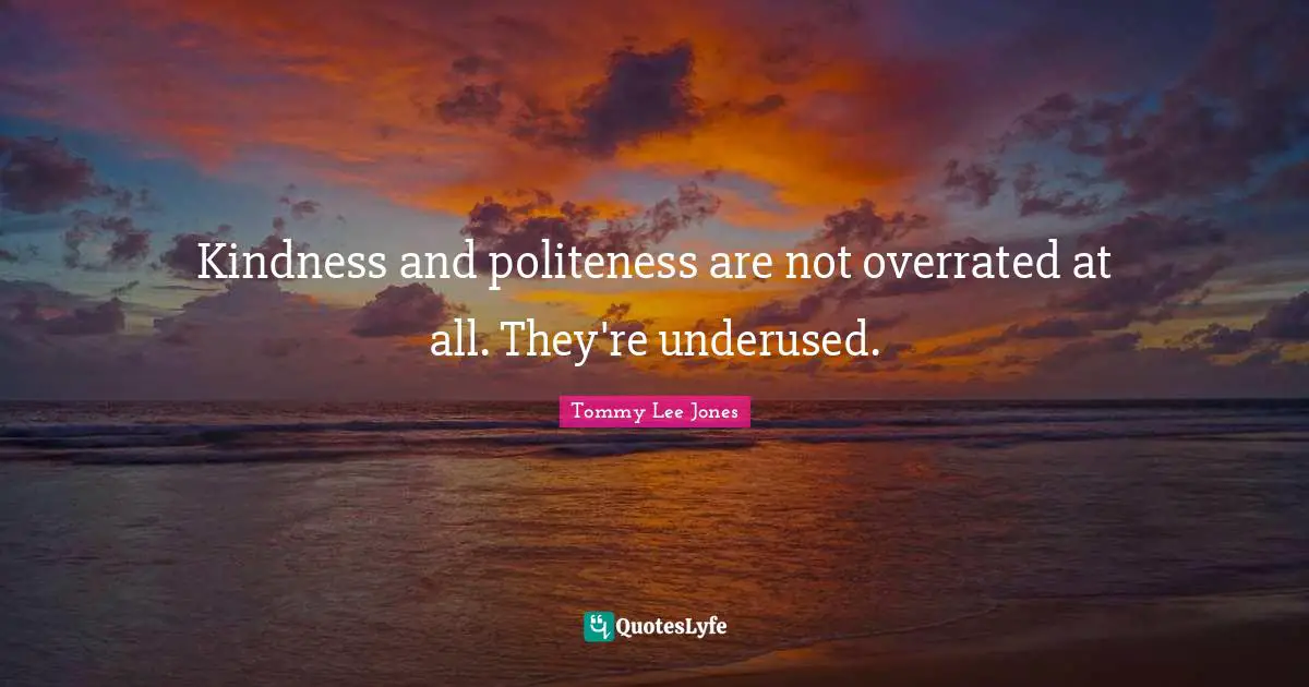 Kindness and politeness are not overrated at all. They're underused.