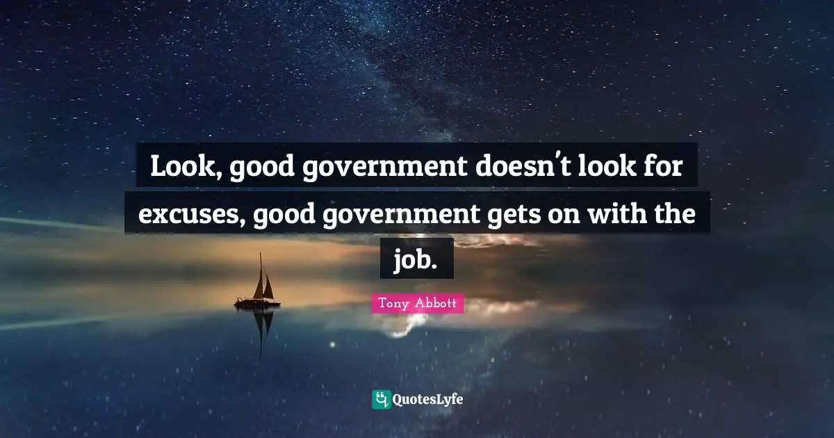 Look, good government doesn't look for excuses, good government gets on with the job.