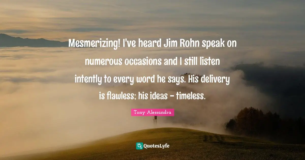 Flawless Quotes: "Mesmerizing! I've heard Jim Rohn speak on numerous occasions and I still listen intently to every word he says. His delivery is flawless; his ideas - timeless."