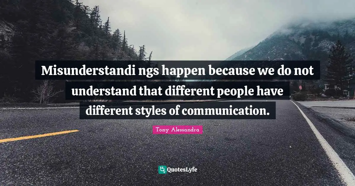 Misunderstandi ngs happen because we do not understand that different people have different styles of communication.