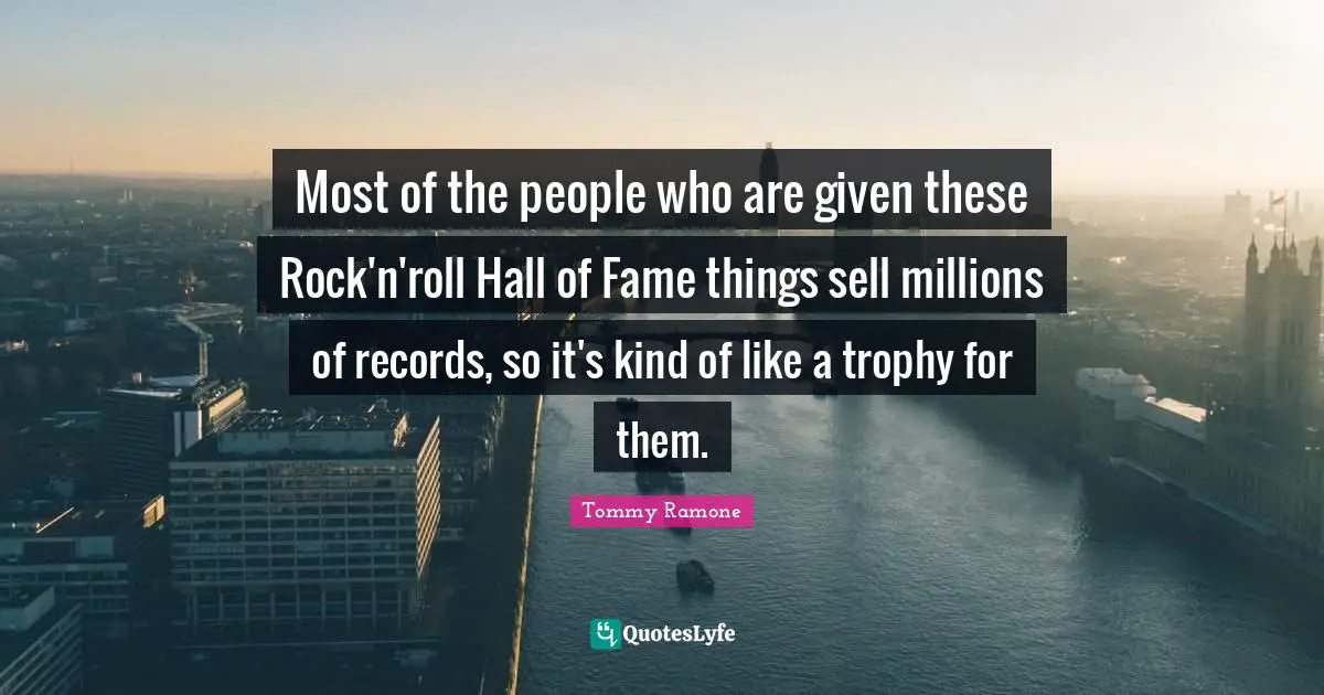 Most of the people who are given these Rock'n'roll Hall of Fame things sell millions of records, so it's kind of like a trophy for them.