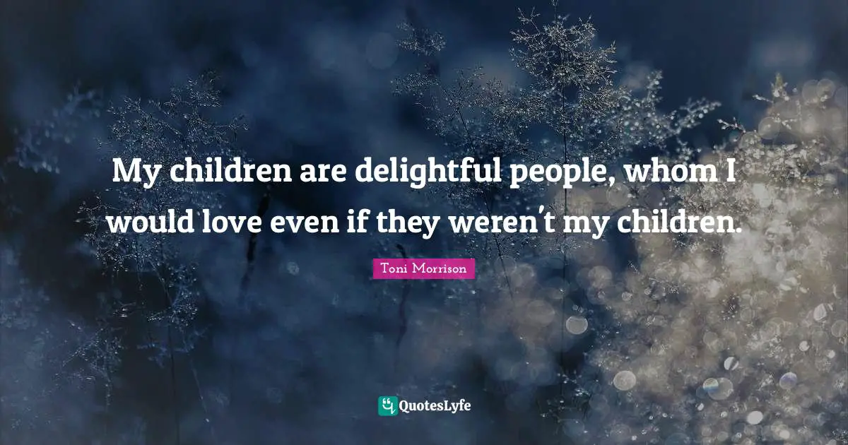My children are delightful people, whom I would love even if they weren't my children.