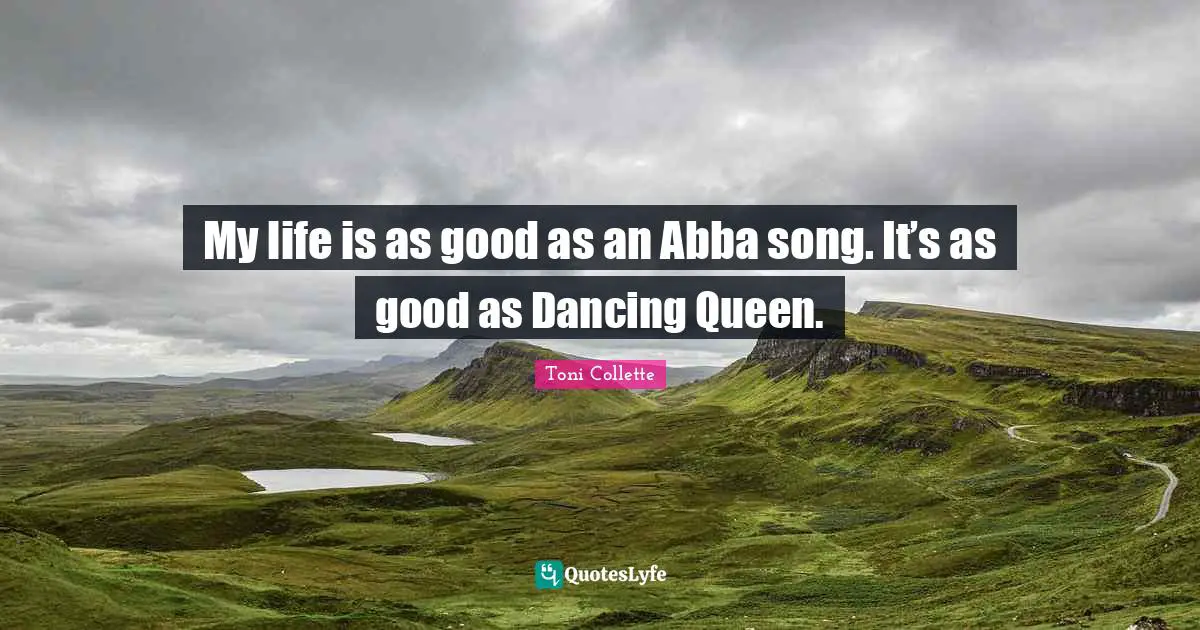 My life is as good as an Abba song. It’s as good as Dancing Queen.