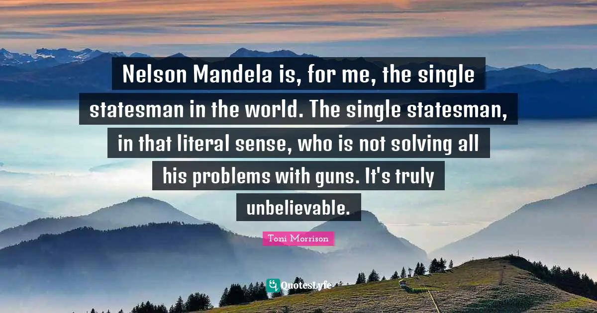 Literal Quotes: "Nelson Mandela is, for me, the single statesman in the world. The single statesman, in that literal sense, who is not solving all his problems with guns. It's truly unbelievable."