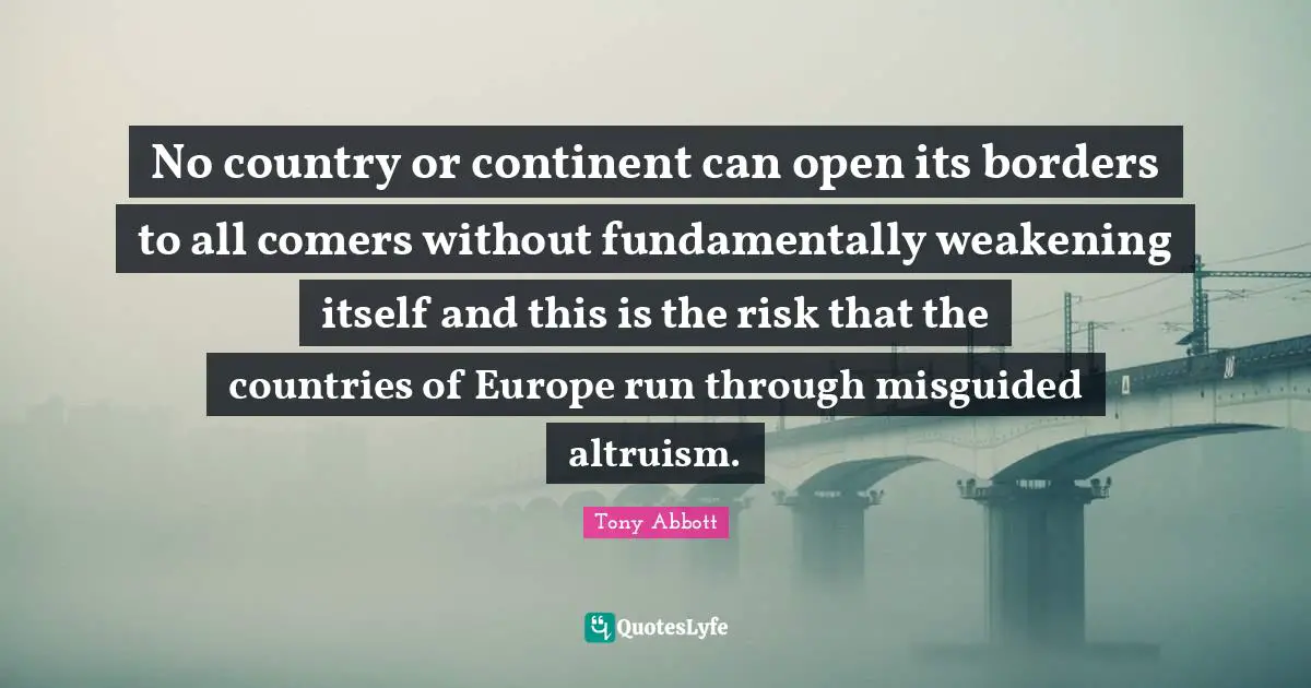 No country or continent can open its borders to all comers without fundamentally weakening itself and this is the risk that the countries of Europe run through misguided altruism.