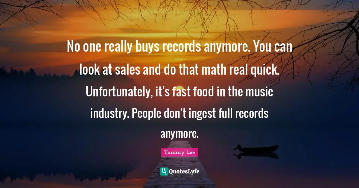 Fast Food Quotes: "No one really buys records anymore. You can look at sales and do that math real quick. Unfortunately, it's fast food in the music industry. People don't ingest full records anymore."