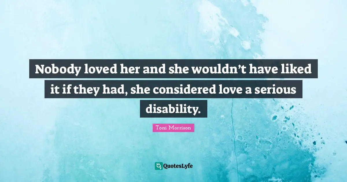 Nobody loved her and she wouldn’t have liked it if they had, she considered love a serious disability.