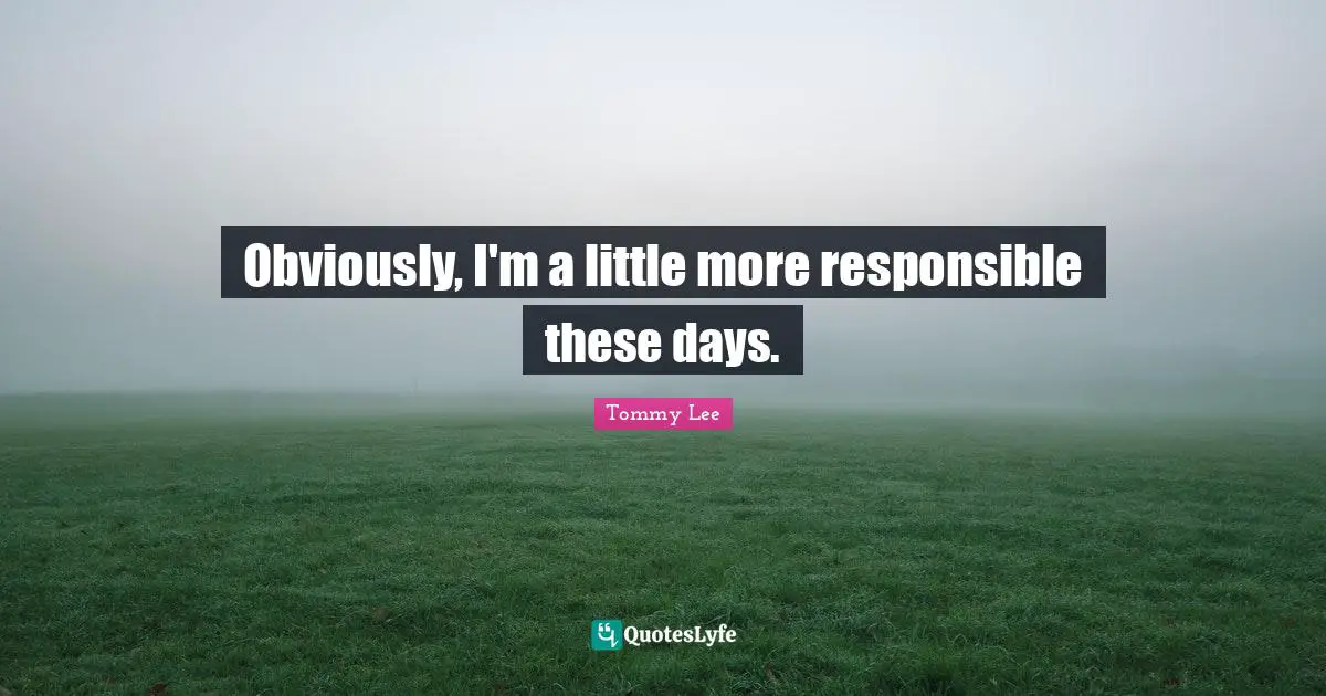 Obviously, I'm a little more responsible these days.