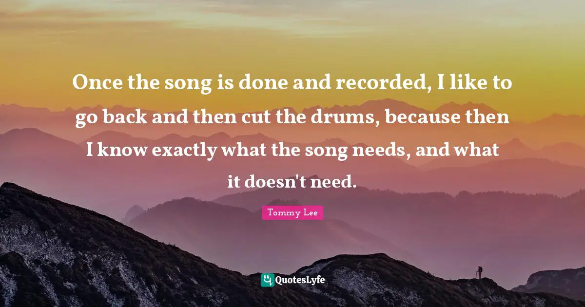 Once the song is done and recorded, I like to go back and then cut the drums, because then I know exactly what the song needs, and what it doesn't need.