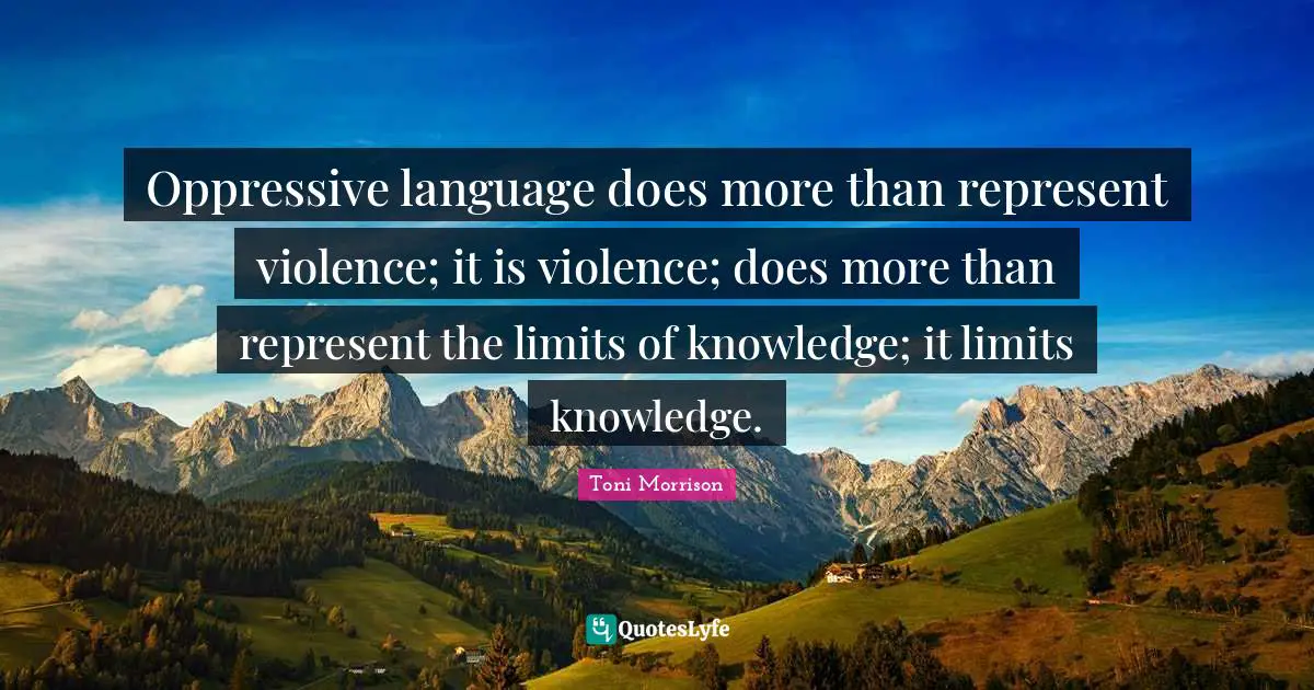 Toni Morrison Quotes: Oppressive language does more than represent violence; it is violence; does more than represent the limits of knowledge; it limits knowledge.