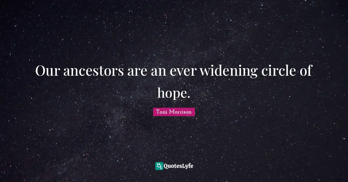 Our ancestors are an ever widening circle of hope.
