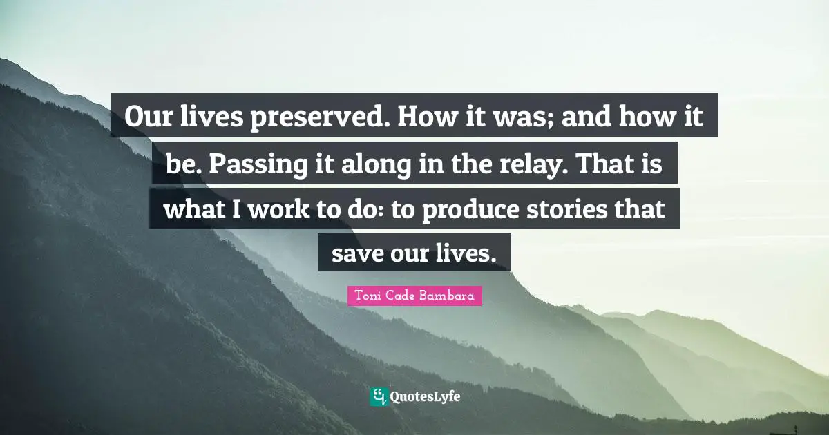 Passing It Quotes: "Our lives preserved. How it was; and how it be. Passing it along in the relay. That is what I work to do: to produce stories that save our lives."