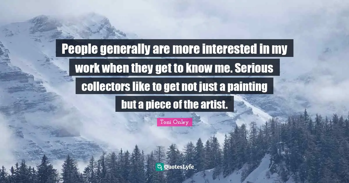 People generally are more interested in my work when they get to know me. Serious collectors like to get not just a painting but a piece of the artist.