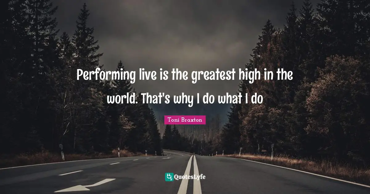 Performing live is the greatest high in the world. That's why I do what I do