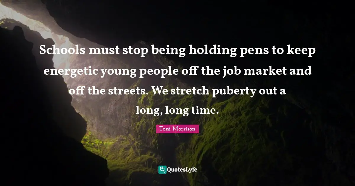 Schools must stop being holding pens to keep energetic young people off the job market and off the streets. We stretch puberty out a long, long time.