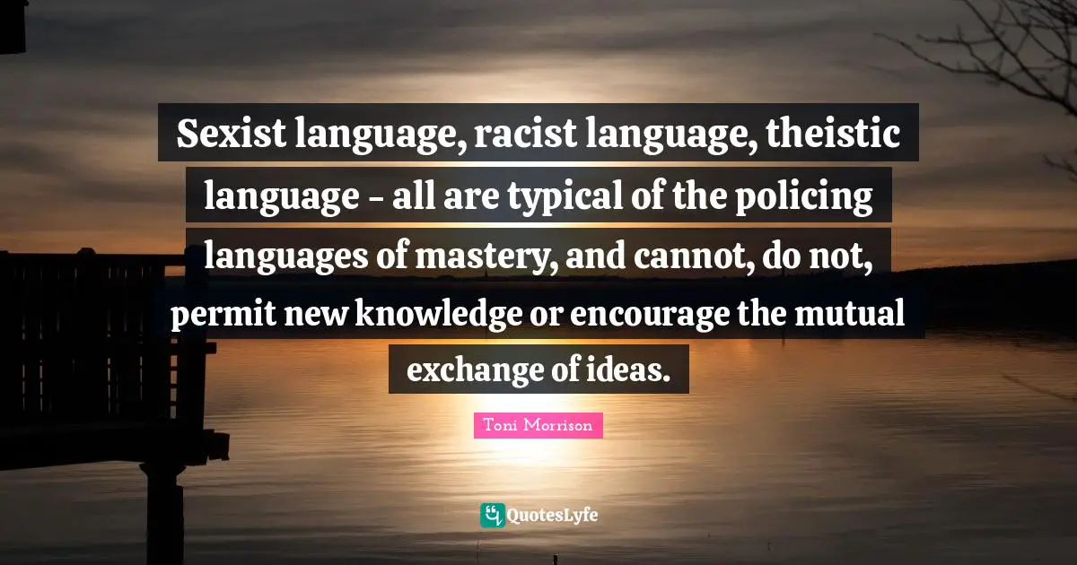 Sexist language, racist language, theistic language - all are typical of the policing languages of mastery, and cannot, do not, permit new knowledge or encourage the mutual exchange of ideas.