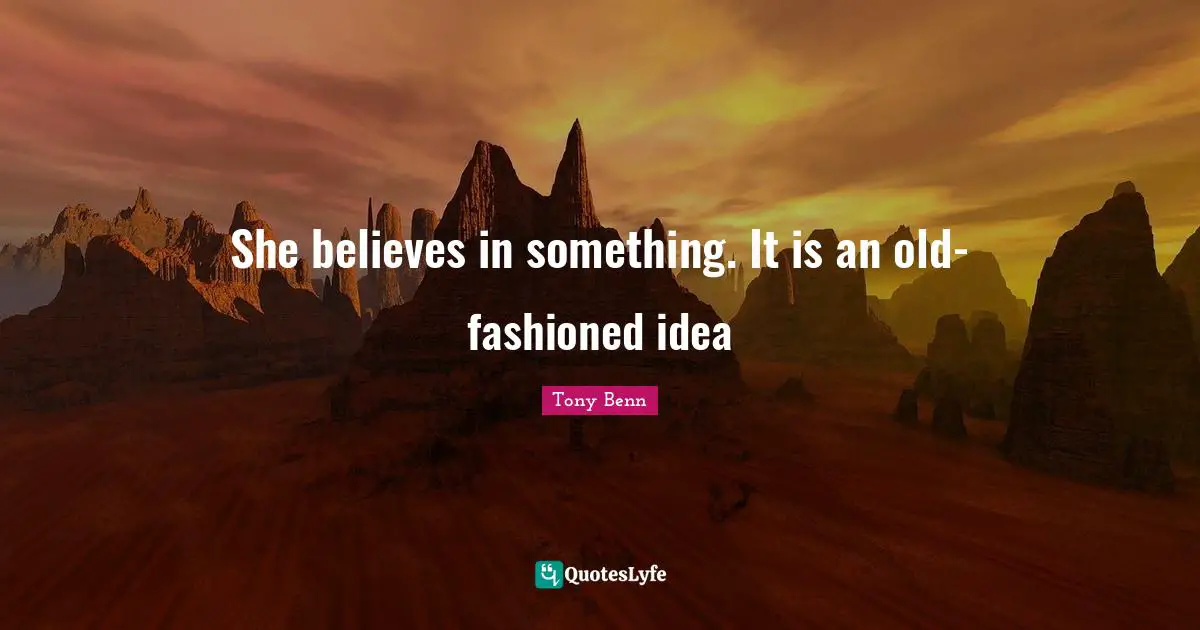 She believes in something. It is an old-fashioned idea