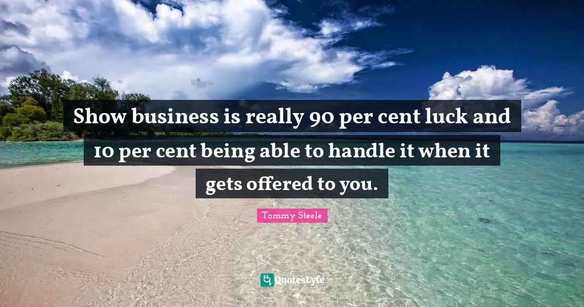 Show business is really 90 per cent luck and 10 per cent being able to handle it when it gets offered to you.