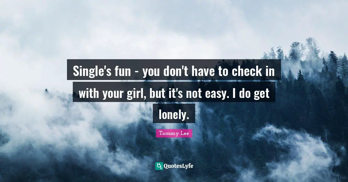 Single's fun - you don't have to check in with your girl, but it's not easy. I do get lonely.