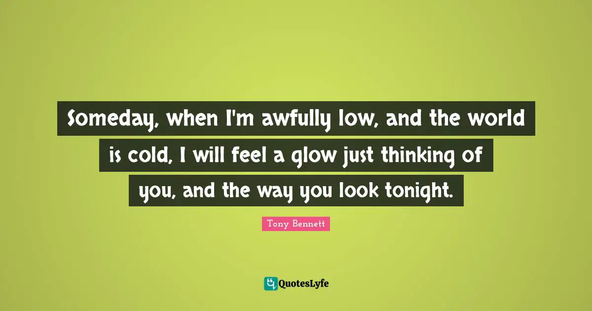 Someday, when I'm awfully low, and the world is cold, I will feel a glow just thinking of you, and the way you look tonight.