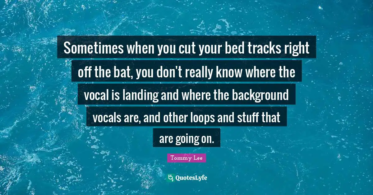 Sometimes when you cut your bed tracks right off the bat, you don't really know where the vocal is landing and where the background vocals are, and other loops and stuff that are going on.