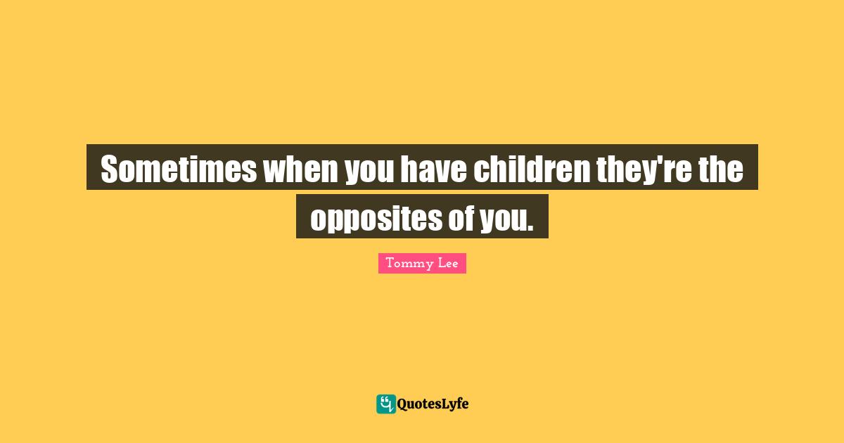 Sometimes when you have children they're the opposites of you.
