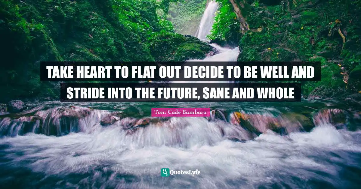 TAKE HEART TO FLAT OUT DECIDE TO BE WELL AND STRIDE INTO THE FUTURE, SANE AND WHOLE