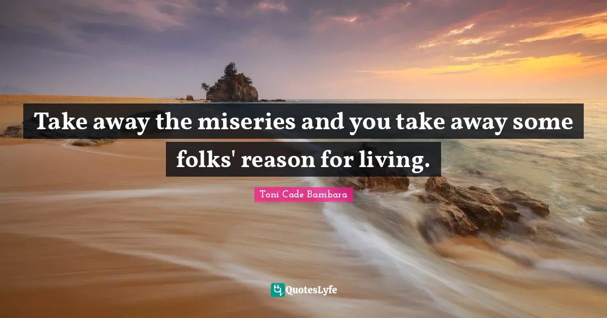 Take away the miseries and you take away some folks' reason for living.