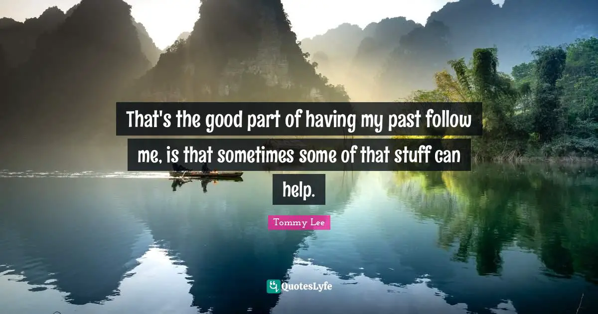 That's the good part of having my past follow me, is that sometimes some of that stuff can help.