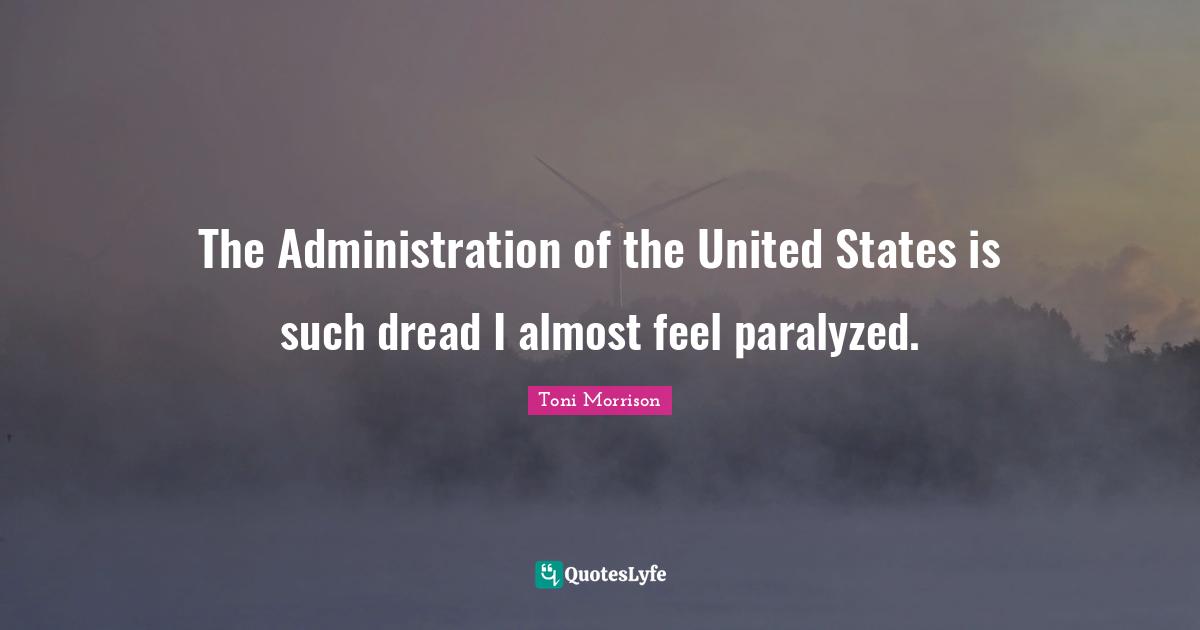 The Administration of the United States is such dread I almost feel paralyzed.