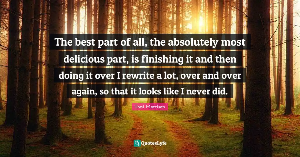 The best part of all, the absolutely most delicious part, is finishing it and then doing it over I rewrite a lot, over and over again, so that it looks like I never did.