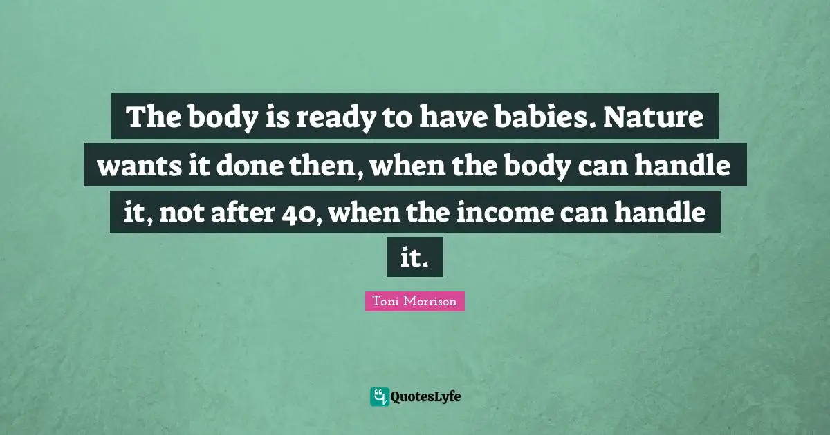 The body is ready to have babies. Nature wants it done then, when the body can handle it, not after 40, when the income can handle it.