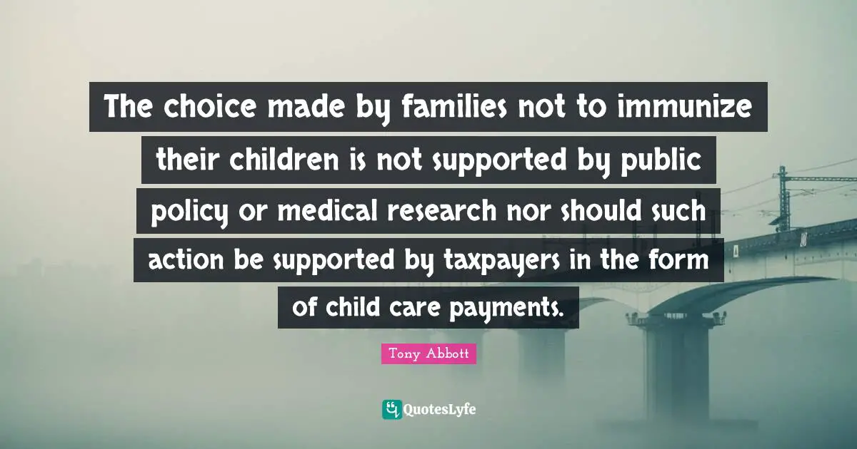 Public Policy Quotes: "The choice made by families not to immunize their children is not supported by public policy or medical research nor should such action be supported by taxpayers in the form of child care payments."