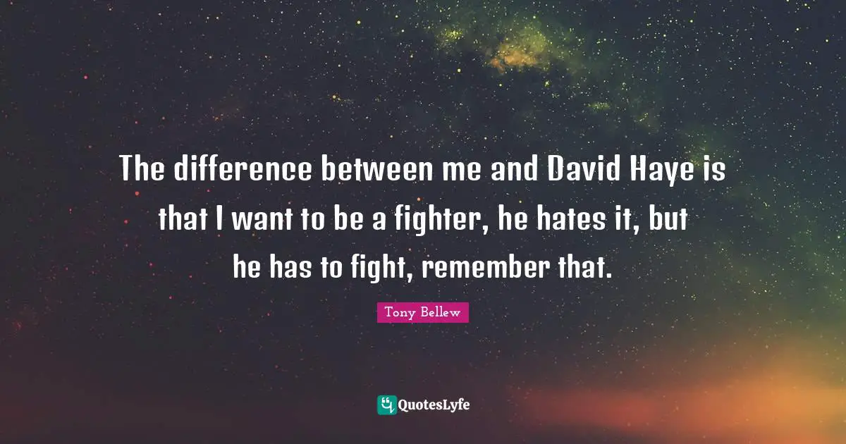 The difference between me and David Haye is that I want to be a fighter, he hates it, but he has to fight, remember that.