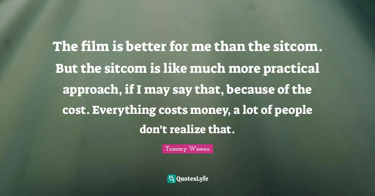 Sitcom Quotes: "The film is better for me than the sitcom. But the sitcom is like much more practical approach, if I may say that, because of the cost. Everything costs money, a lot of people don't realize that."
