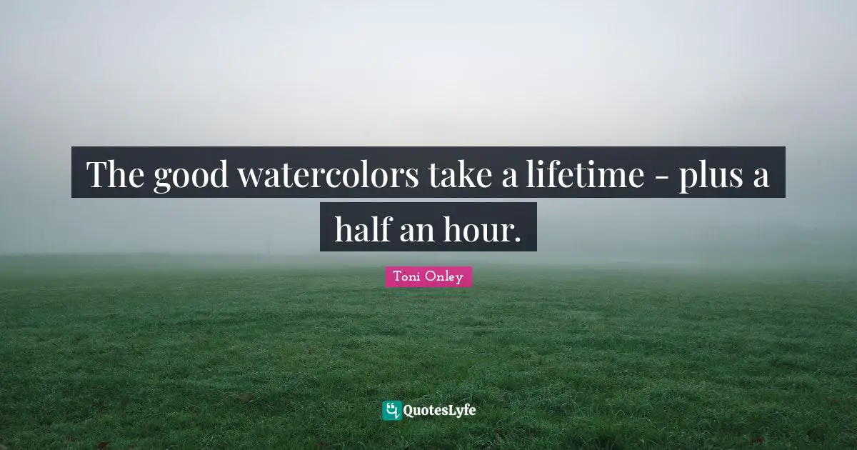 The good watercolors take a lifetime - plus a half an hour.