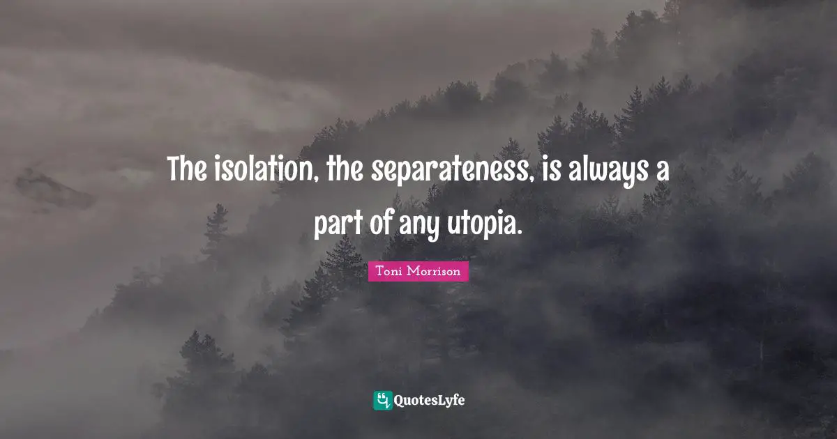 The isolation, the separateness, is always a part of any utopia.