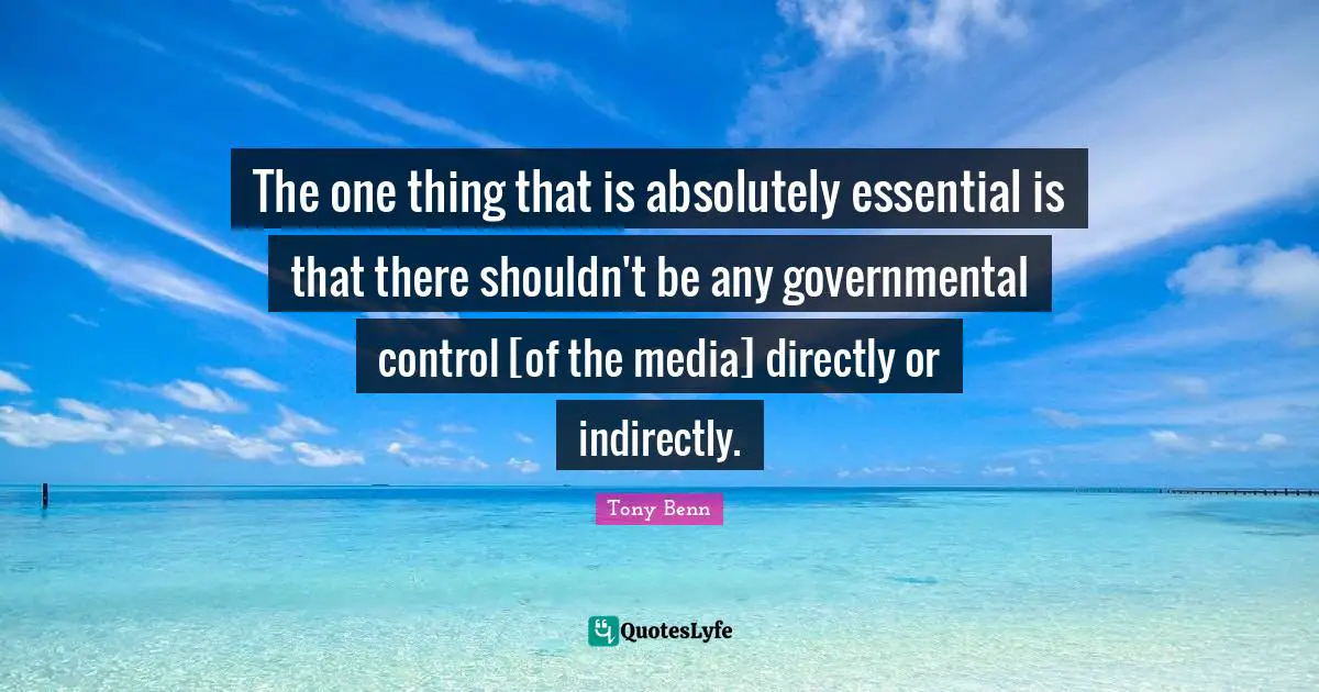 The one thing that is absolutely essential is that there shouldn't be any governmental control [of the media] directly or indirectly.